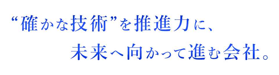 「確かな技術」を推進力に、未来へ向かって進む会社。
